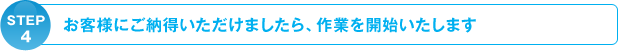 STEP4:お客様にご納得いただけましたら、作業を開始いたします